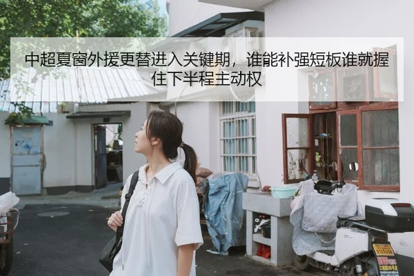 中超夏窗外援更替进入关键期，谁能补强短板谁就握住下半程主动权