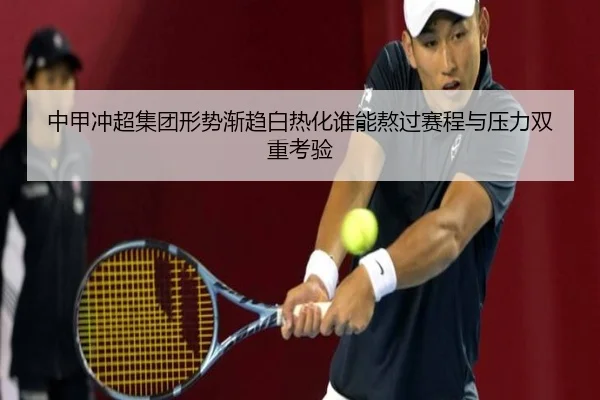 中甲冲超集团形势渐趋白热化谁能熬过赛程与压力双重考验