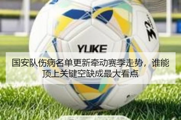 国安队伤病名单更新牵动赛季走势，谁能顶上关键空缺成最大看点